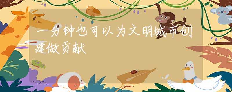 一分鐘也可以為文明城市創(chuàng)建做貢獻(xiàn)