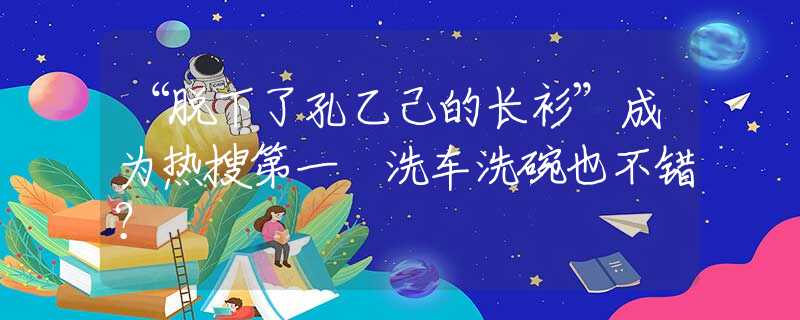 “脫下了孔乙己的長(zhǎng)衫”成為熱搜第一 洗車洗碗也不錯(cuò)？