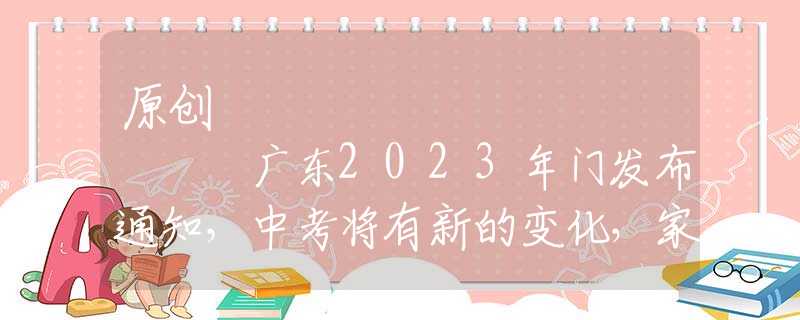 原創(chuàng)
            廣東2023年門發(fā)布通知，中考將有新的變化，家長們