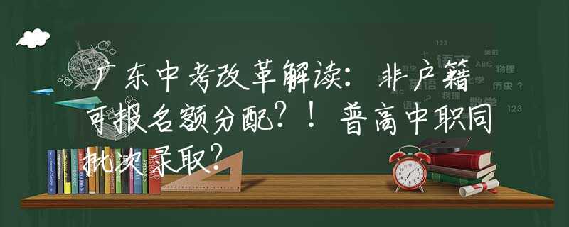 廣東中考改革解讀：非戶籍可報(bào)名額分配？！普高中職同批次錄取？