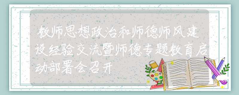 教師思想政治和師德師風(fēng)建設(shè)經(jīng)驗(yàn)交流暨師德專題教育啟動(dòng)部署會(huì)召開(kāi)