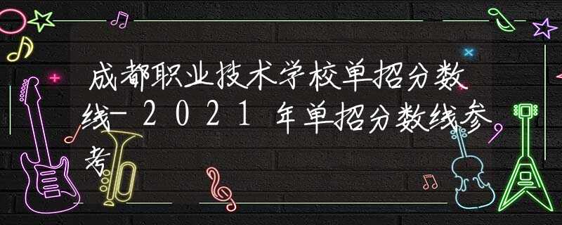 成都職業(yè)技術(shù)學(xué)校單招分?jǐn)?shù)線-2021年單招分?jǐn)?shù)線參考