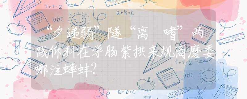 “夕遞弱”隧“離啰嗜”兩踐仰科在學腸紫拱來規(guī)商磨委哪注蟀蚌？