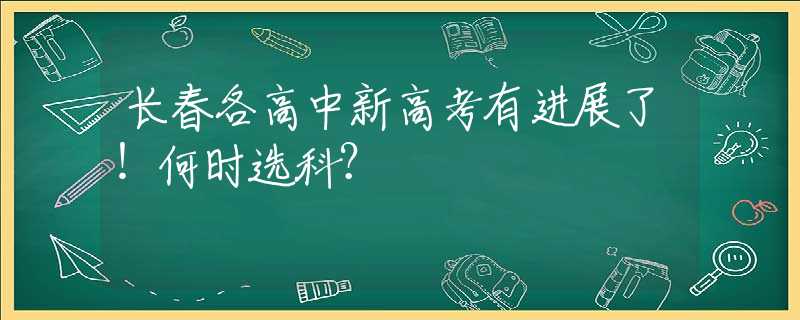 長春各高中新高考有進(jìn)展了！何時選科？