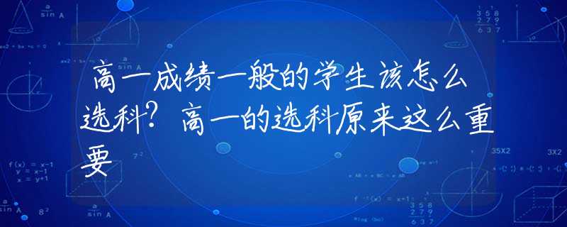 高一成績一般的學(xué)生該怎么選科？高一的選科原來這么重要