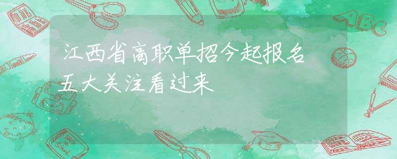 江西省高職單招今起報(bào)名 五大關(guān)注看過(guò)來(lái)