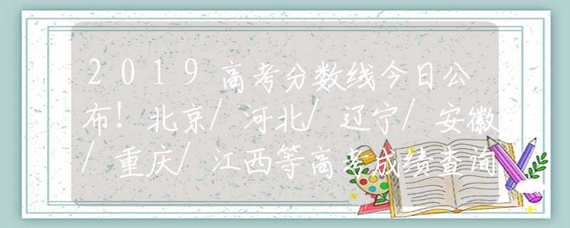 2019高考分數(shù)線今日公布！北京/河北/遼寧/安徽/重慶/江西等高考成績查詢?nèi)肟诰W(wǎng)址
