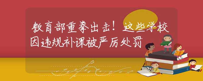 教育部重拳出擊！這些學(xué)校因違規(guī)補(bǔ)課被嚴(yán)厲處罰