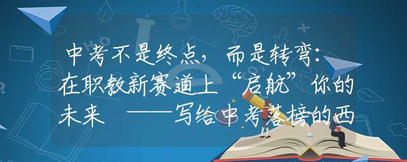 中考不是終點(diǎn)，而是轉(zhuǎn)彎：在職教新賽道上“啟航”你的未來(lái) ——寫給中考落榜的西安學(xué)子和家長(zhǎng)