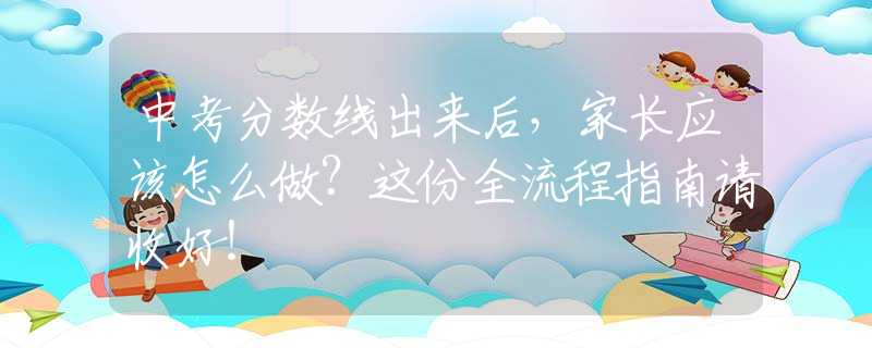 中考分數(shù)線出來后，家長應該怎么做？這份全流程指南請收好！