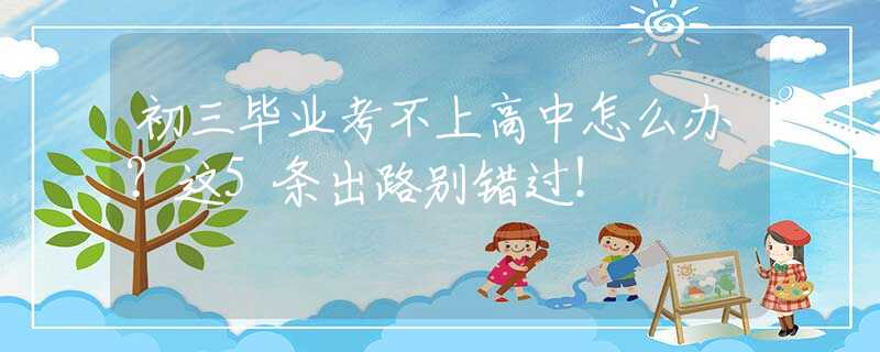 初三畢業(yè)考不上高中怎么辦？這5條出路別錯過！