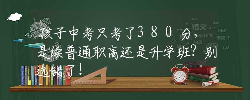 孩子中考只考了380分，是讀普通職高還是升學班？別選錯了！