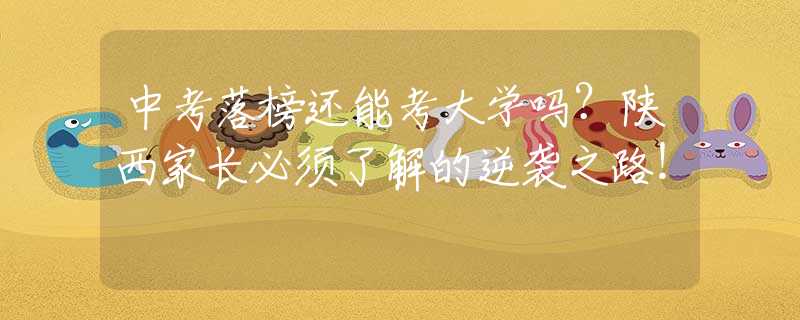 中考落榜還能考大學(xué)嗎？陜西家長(zhǎng)必須了解的逆襲之路！