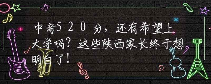 中考520分，還有希望上大學(xué)嗎？這些陜西家長終于想明白了！