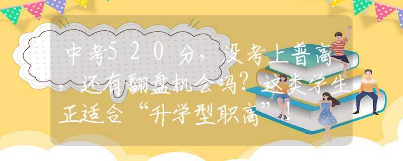 中考520分，沒考上普高，還有翻盤機會嗎？這類學生正適合“升學型職高”！