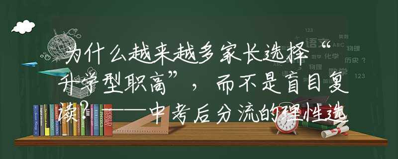 為什么越來越多家長選擇“升學(xué)型職高”，而不是盲目復(fù)讀？——中考后分流的理性選擇