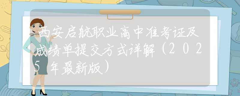 西安啟航職業(yè)高中準考證及成績單提交方式詳解（2025年最新版）
