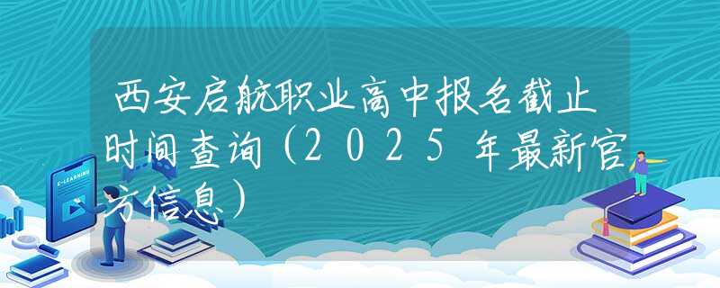 西安啟航職業(yè)高中報(bào)名截止時(shí)間查詢（2025年最新官方信息）