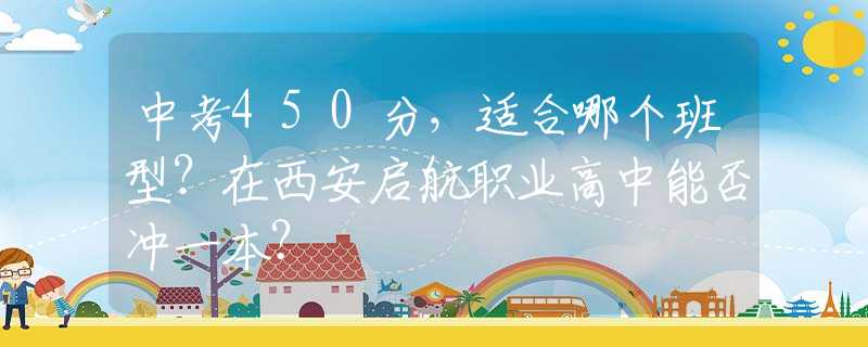 中考450分，適合哪個(gè)班型？在西安啟航職業(yè)高中能否沖一本？