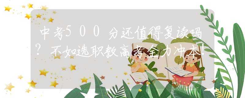 中考500分還值得復(fù)讀嗎？不如選職教高考全力沖本！