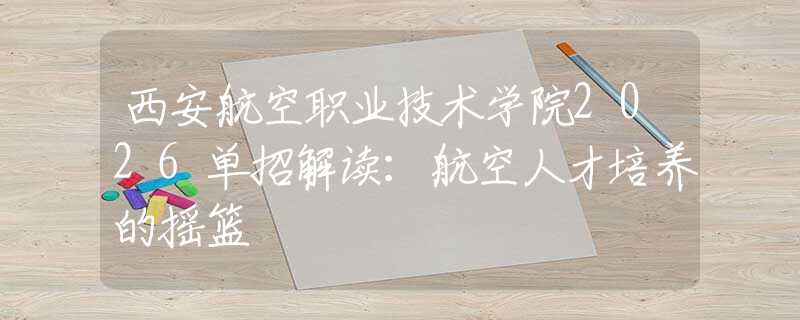 西安航空職業(yè)技術(shù)學(xué)院2026單招解讀：航空人才培養(yǎng)的搖籃