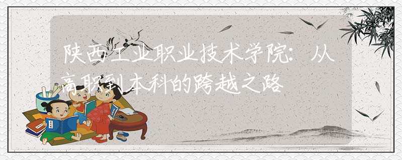 陜西工業(yè)職業(yè)技術(shù)學院：從高職到本科的跨越之路