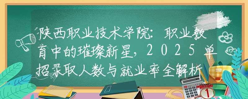 陜西職業(yè)技術(shù)學(xué)院：職業(yè)教育中的璀璨新星，2025單招錄取人數(shù)與就業(yè)率全解析