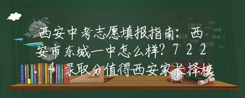 西安中考志愿填報(bào)指南：西安市東城一中怎么樣？722.4錄取分值得西安家長(zhǎng)擇校參考