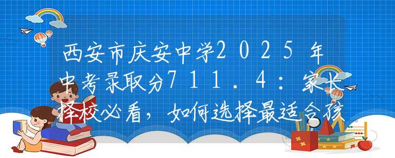 西安市慶安中學(xué)2025年中考錄取分711.4：家長擇校必看，如何選擇最適合孩子的學(xué)校？