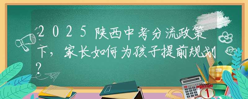 2025陜西中考分流政策下，家長如何為孩子提前規(guī)劃？