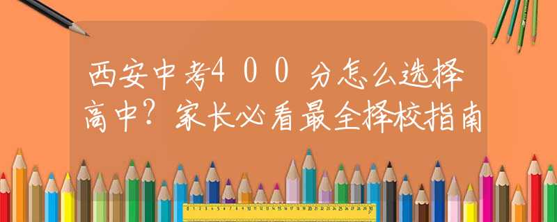 西安中考400分怎么選擇高中？家長必看最全擇校指南