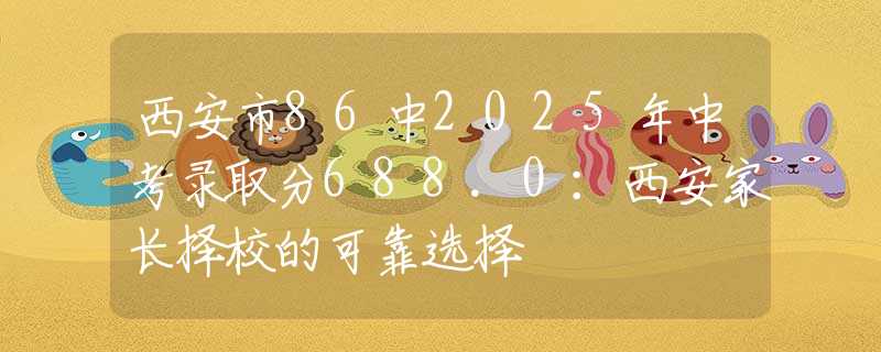 西安市86中2025年中考錄取分688.0：西安家長(zhǎng)擇校的可靠選擇
