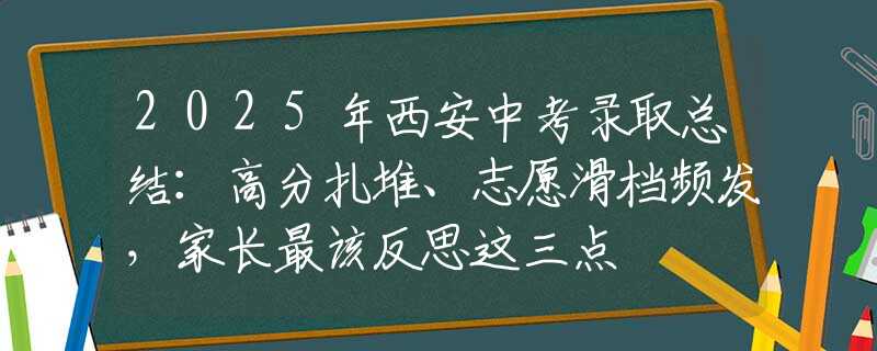 2025年西安中考錄取總結(jié)：高分扎堆、志愿滑檔頻發(fā)，家長最該反思這三點(diǎn)