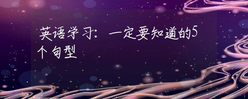 英語學(xué)習(xí)：一定要知道的5個(gè)句型