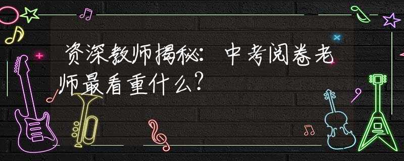 資深教師揭秘：中考閱卷老師最看重什么？