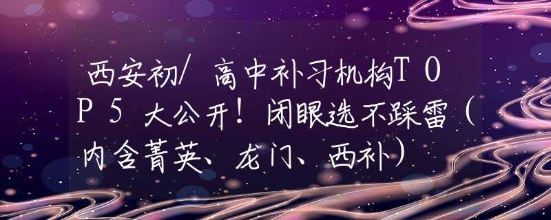 西安初/高中補(bǔ)習(xí)機(jī)構(gòu)TOP5大公開！閉眼選不踩雷（內(nèi)含菁英、龍門、西補(bǔ)）