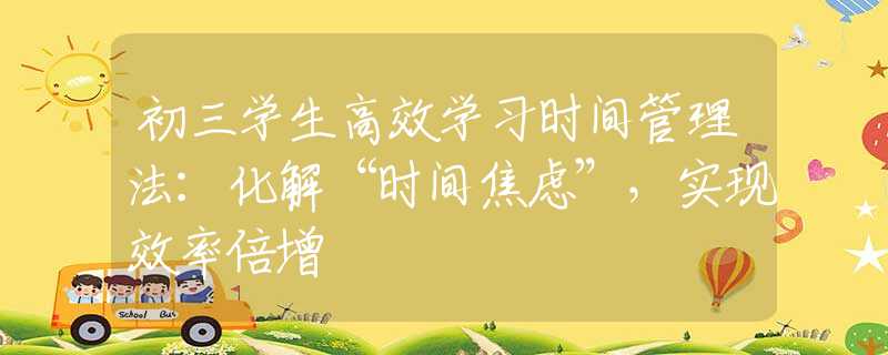 初三學生高效學習時間管理法：化解“時間焦慮”，實現(xiàn)效率倍增