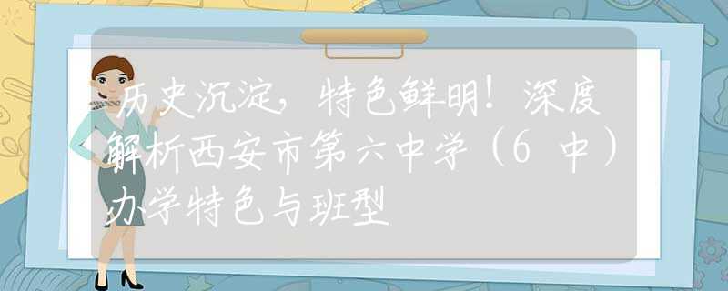 歷史沉淀，特色鮮明！深度解析西安市第六中學(xué)（6中）辦學(xué)特色與班型
