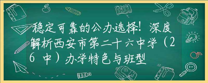 穩(wěn)定可靠的公辦選擇！深度解析西安市第二十六中學（26中）辦學特色與班型