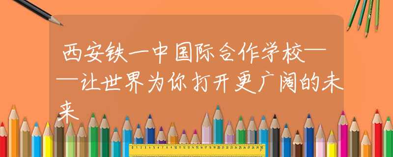 西安鐵一中國際合作學(xué)?！屖澜鐬槟愦蜷_更廣闊的未來