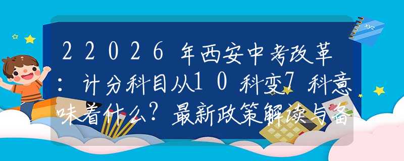 22026年西安中考改革：計(jì)分科目從10科變7科意味著什么？最新政策解讀與備考策略
