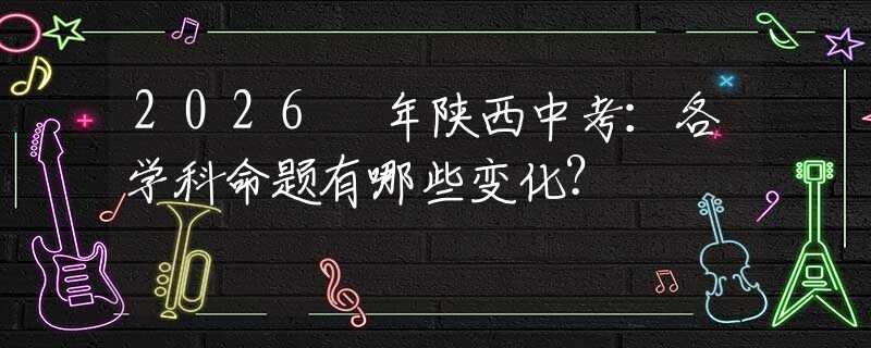 2026 年陜西中考：各學(xué)科命題有哪些變化？