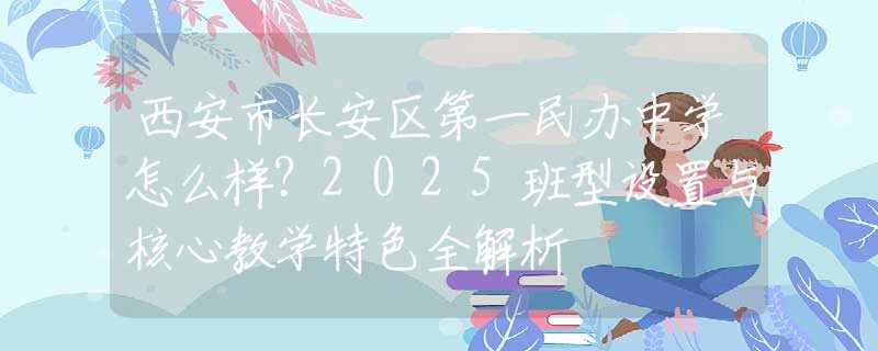 西安市長安區(qū)第一民辦中學怎么樣？2025班型設置與核心教學特色全解析