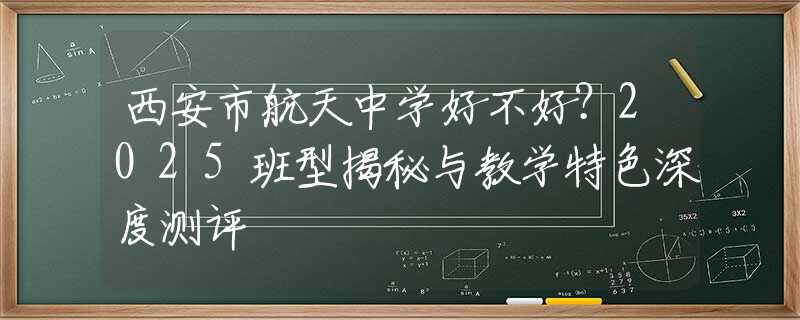 西安市航天中學好不好？2025班型揭秘與教學特色深度測評