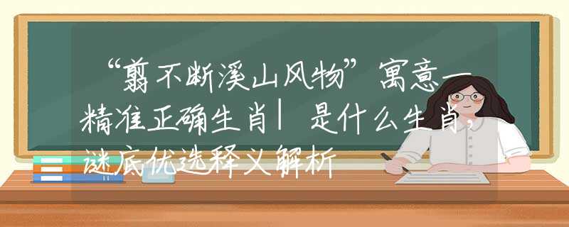 “翦不斷溪山風物”寓意一精準正確生肖|是什么生肖，謎底優(yōu)選釋義解析