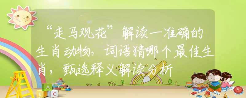 “走馬觀花”解讀一準確的生肖動物，詞語猜哪個最佳生肖，甄選釋義解讀分析