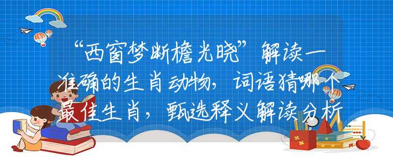 “西窗夢斷檐光曉”解讀一準(zhǔn)確的生肖動物，詞語猜哪個最佳生肖，甄選釋義解讀分析