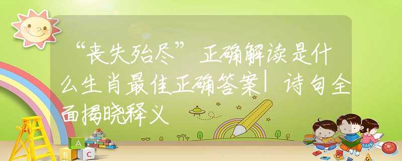 “喪失殆盡”正確解讀是什么生肖最佳正確答案|詩(shī)句全面揭曉釋義