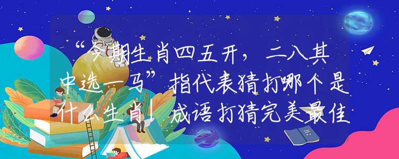 “今期生肖四五開(kāi)，二八其中選一馬”指代表猜打哪個(gè)是什么生肖|成語(yǔ)打猜完美最佳精準(zhǔn)生肖|詩(shī)詞注釋解析