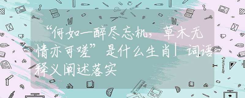 “何如一醉盡忘機(jī)，草木無(wú)情亦可嗟”是什么生肖|詞語(yǔ)釋義闡述落實(shí)